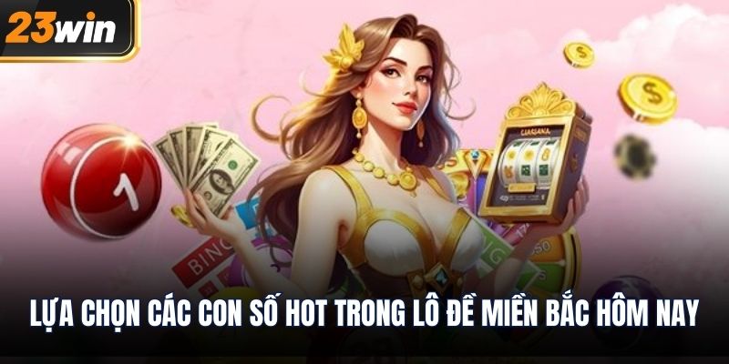 Lựa chọn các con số hot trong lô đề miền bắc hôm nay