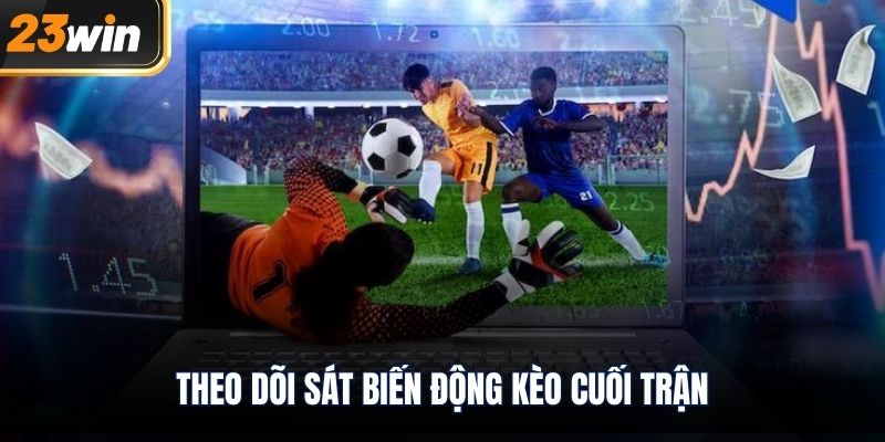 Theo dõi sát biến động kèo cuối trận