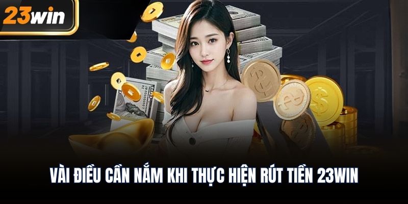 Vài điều cần nắm khi thực hiện rút tiền 23WIN
